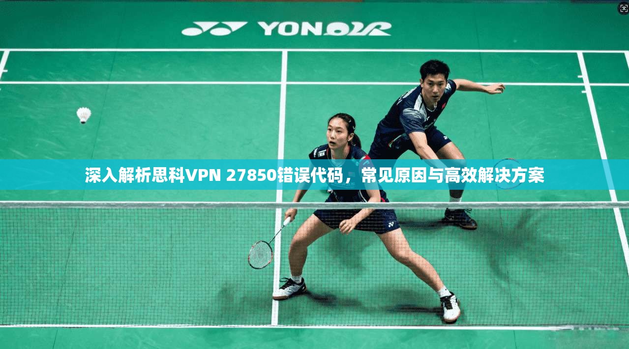 深入解析思科VPN 27850错误代码，常见原因与高效解决方案
