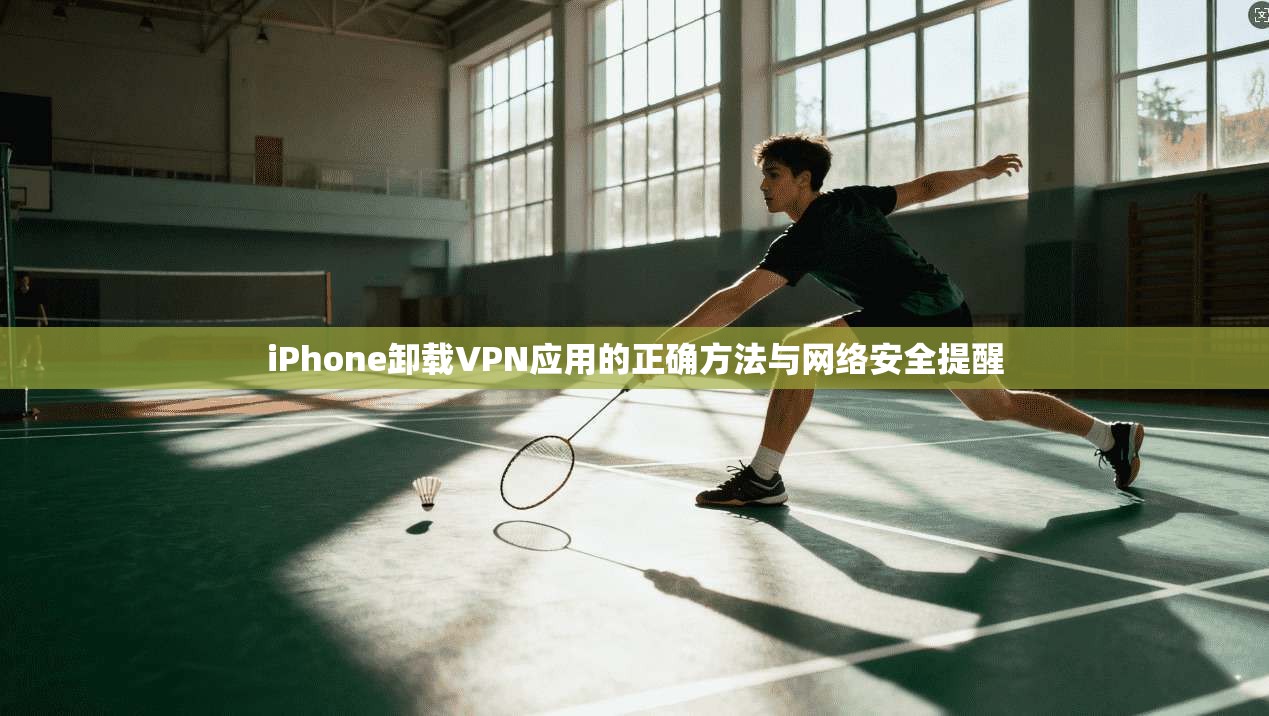 iPhone卸载VPN应用的正确方法与网络安全提醒
