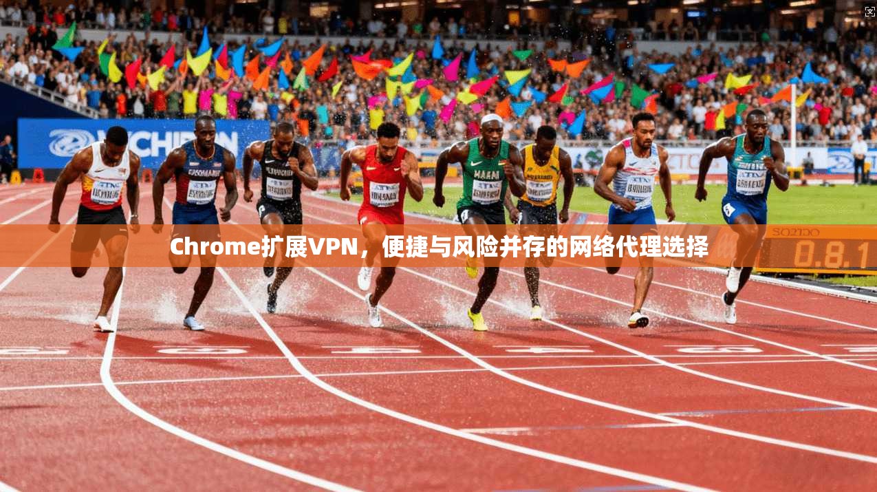 Chrome扩展VPN,便捷与风险并存的网络代理选择