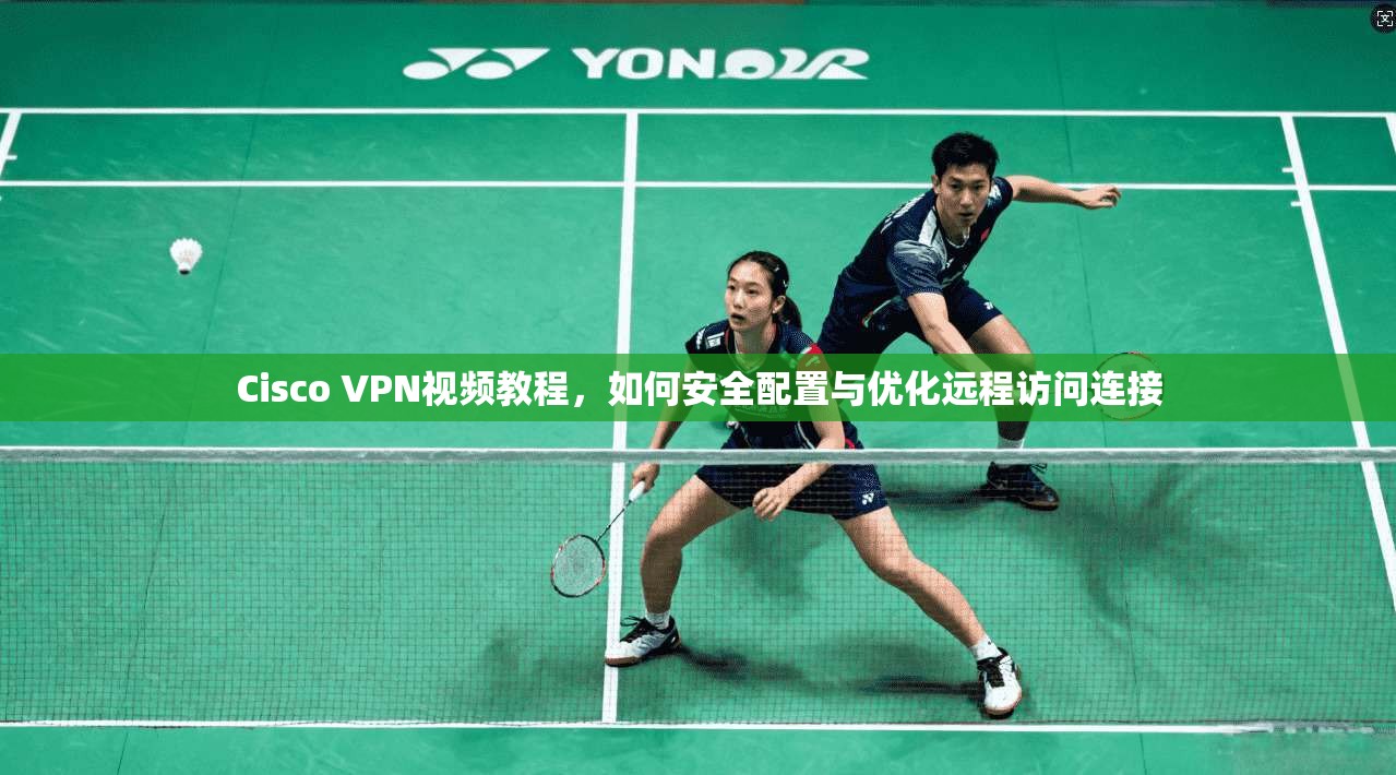 Cisco VPN视频教程，如何安全配置与优化远程访问连接