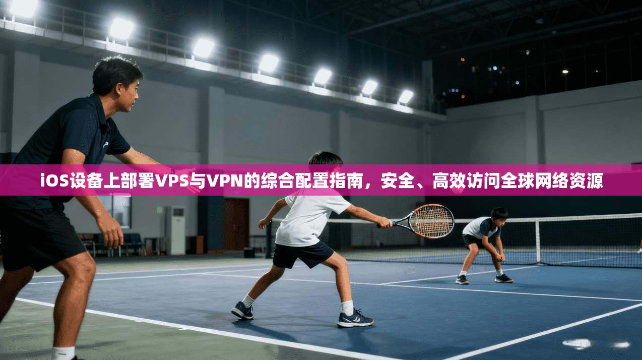 iOS设备上部署VPS与VPN的综合配置指南，安全、高效访问全球网络资源