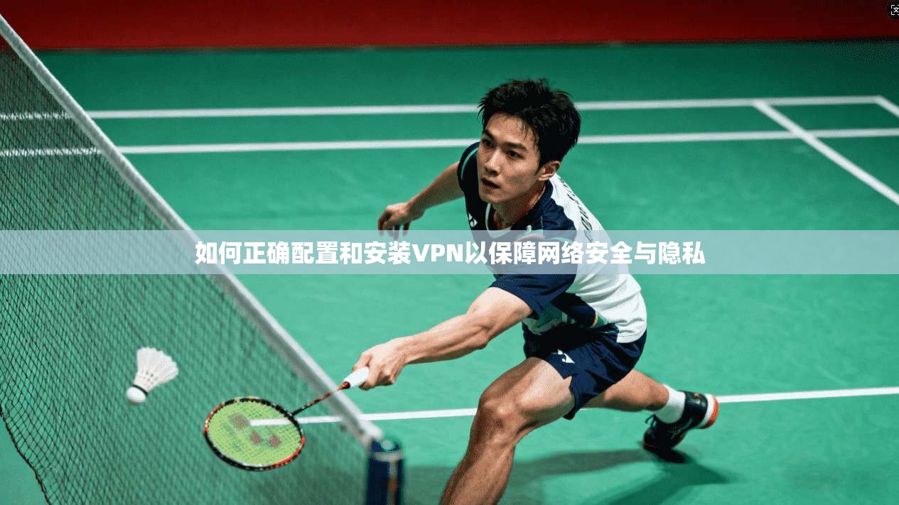 如何正确配置和安装VPN以保障网络安全与隐私
