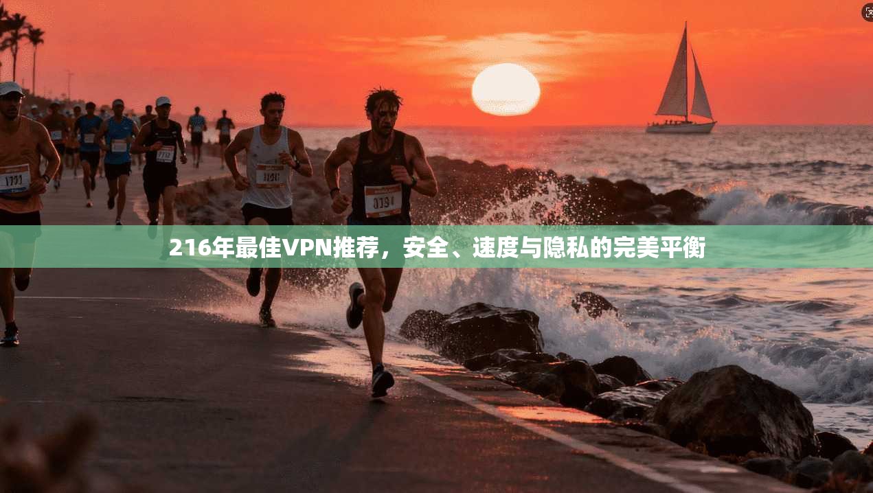 216年最佳VPN推荐，安全、速度与隐私的完美平衡