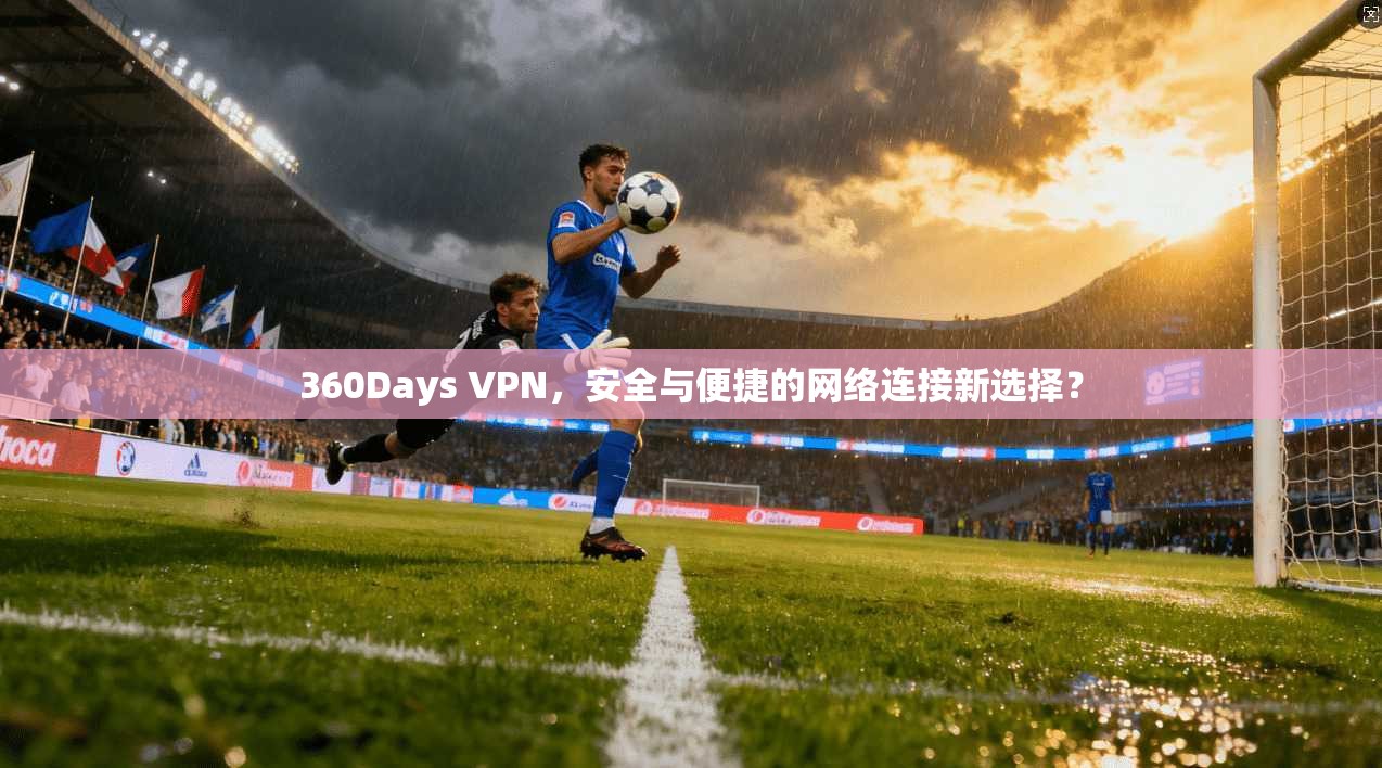 360Days VPN,安全与便捷的网络连接新选择?