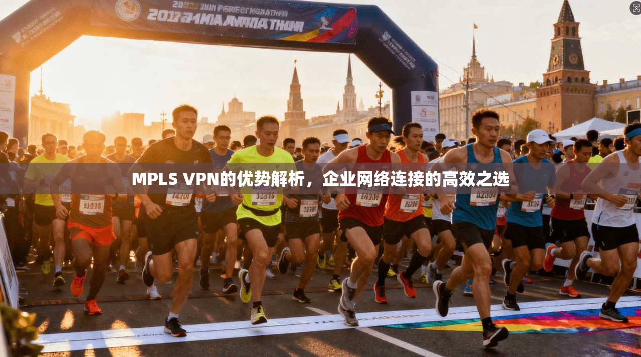 MPLS VPN的优势解析,企业网络连接的高效之选