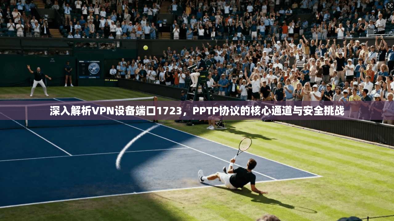 深入解析VPN设备端口1723，PPTP协议的核心通道与安全挑战
