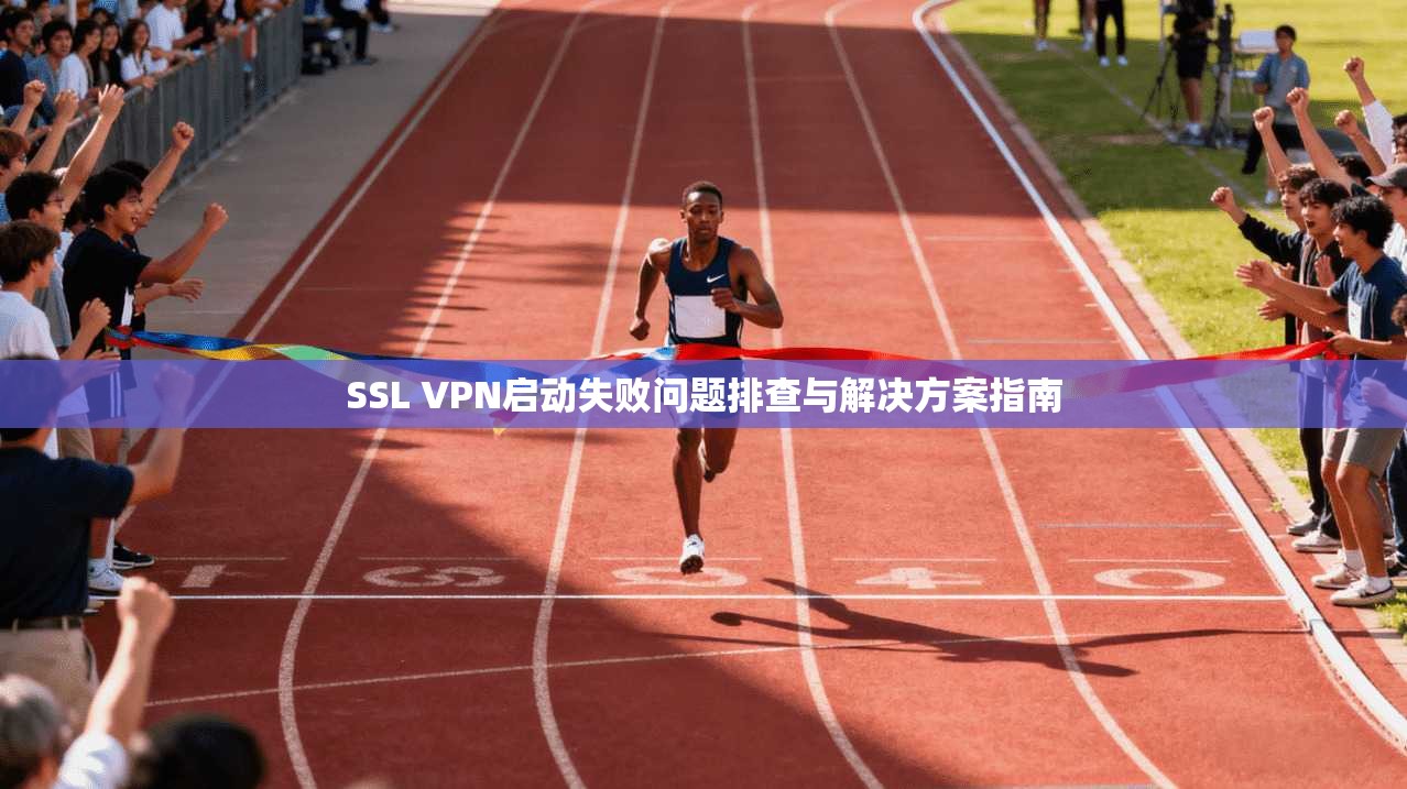 SSL VPN启动失败问题排查与解决方案指南