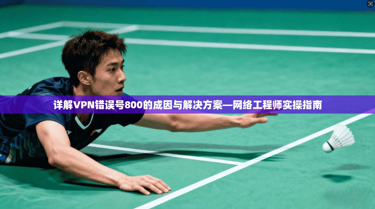 详解VPN错误号800的成因与解决方案—网络工程师实操指南