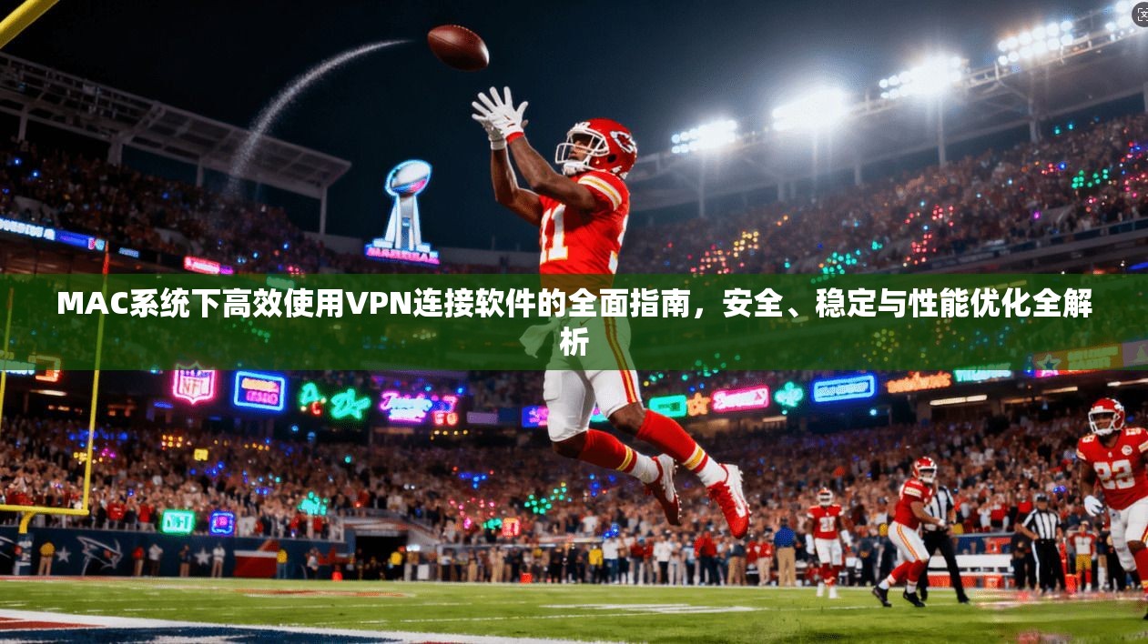 MAC系统下高效使用VPN连接软件的全面指南，安全、稳定与性能优化全解析