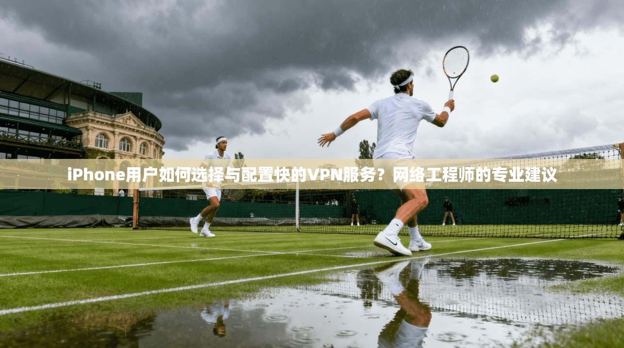 iPhone用户如何选择与配置快的VPN服务？网络工程师的专业建议