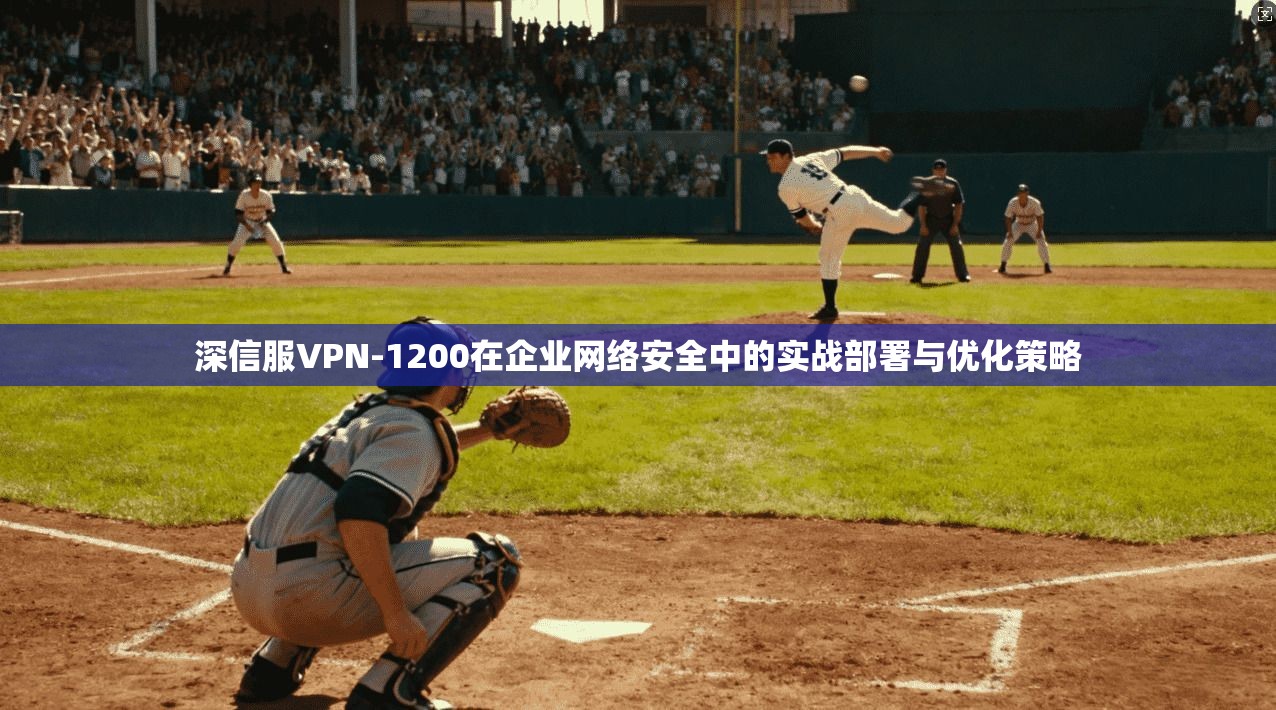 深信服VPN-1200在企业网络安全中的实战部署与优化策略