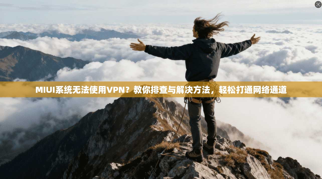 MIUI系统无法使用VPN？教你排查与解决方法，轻松打通网络通道
