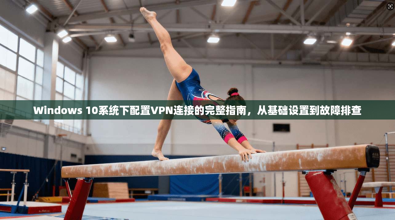 Windows 10系统下配置VPN连接的完整指南，从基础设置到故障排查