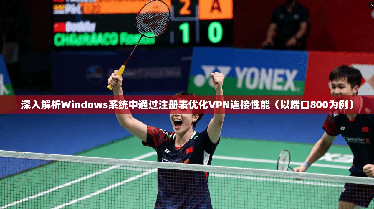 深入解析Windows系统中通过注册表优化VPN连接性能（以端口800为例）