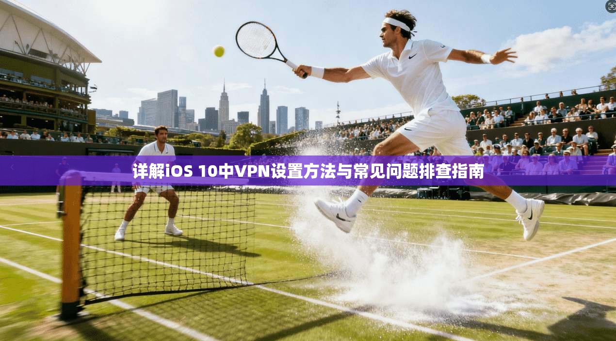 详解iOS 10中VPN设置方法与常见问题排查指南
