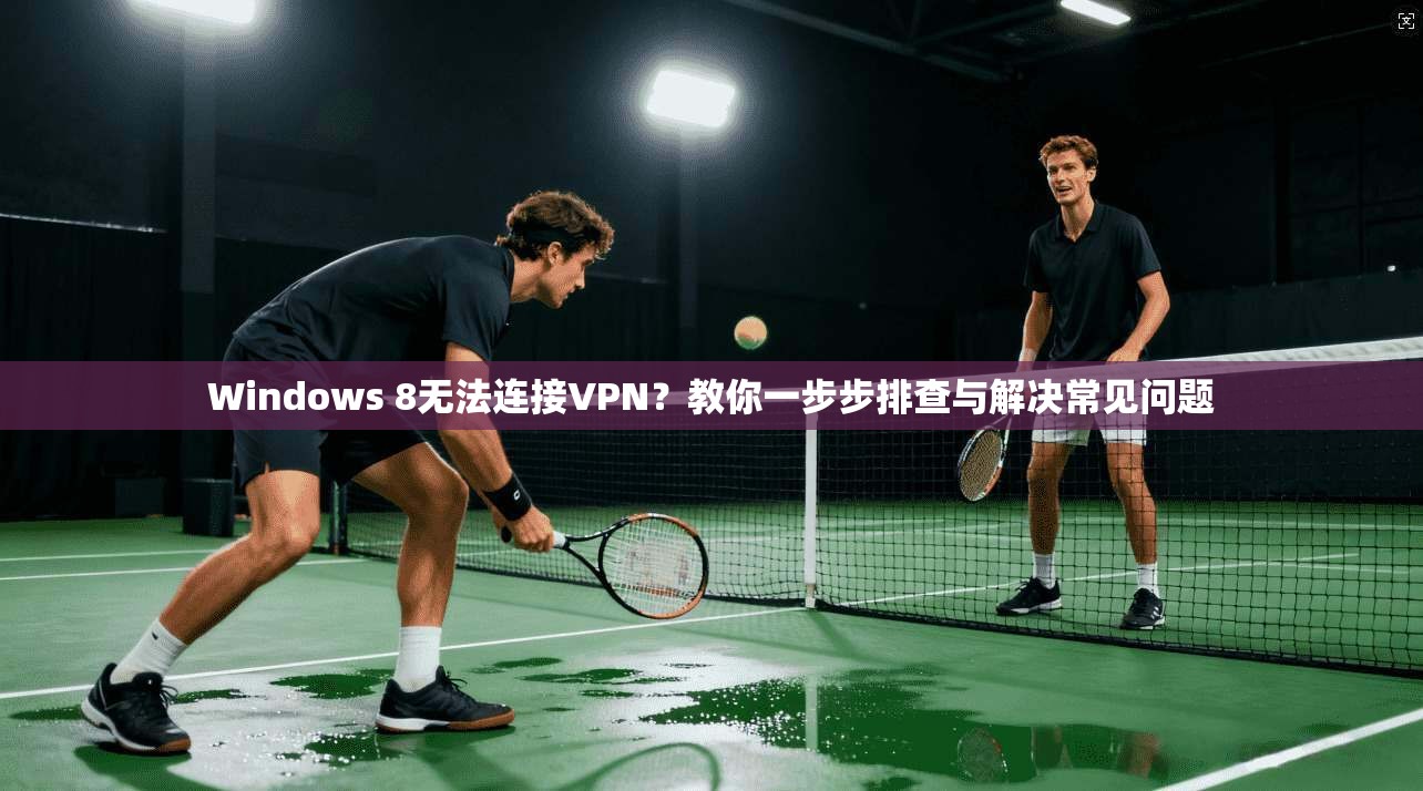 Windows 8无法连接VPN？教你一步步排查与解决常见问题