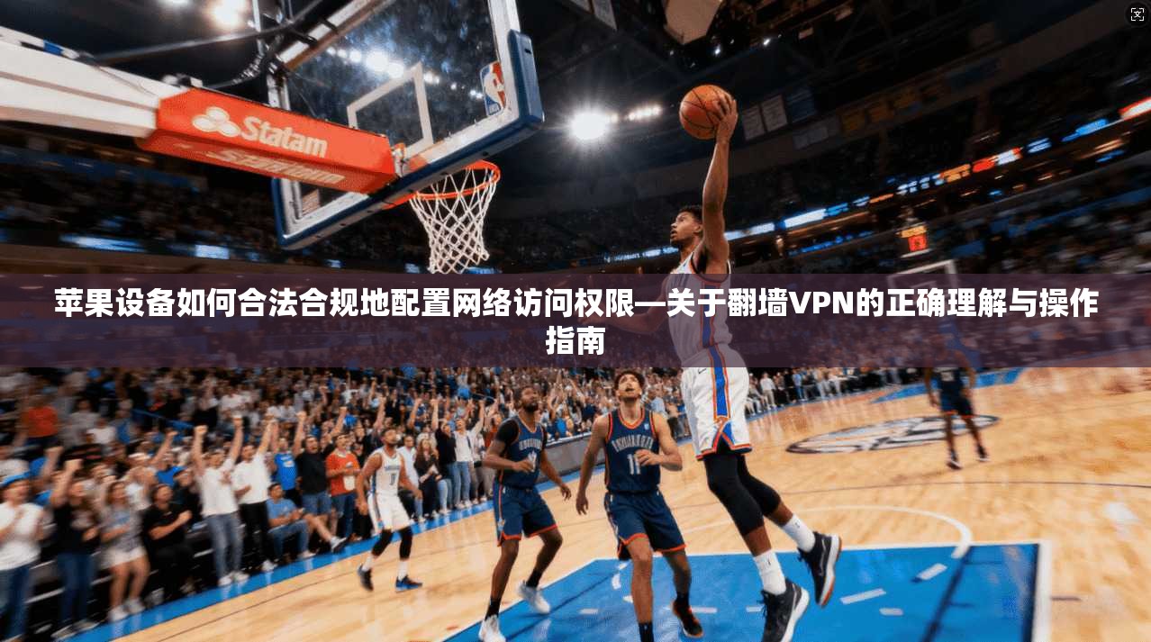苹果设备如何合法合规地配置网络访问权限—关于翻墙VPN的正确理解与操作指南