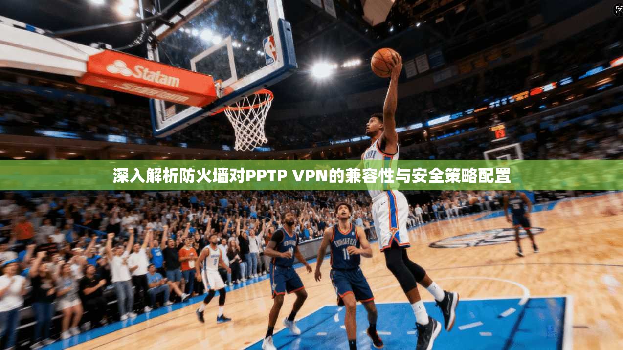 深入解析防火墙对PPTP VPN的兼容性与安全策略配置
