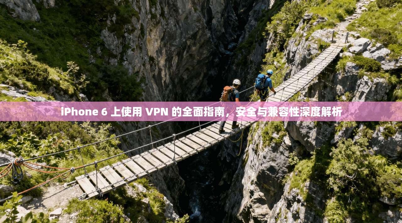 iPhone 6 上使用 VPN 的全面指南，安全与兼容性深度解析