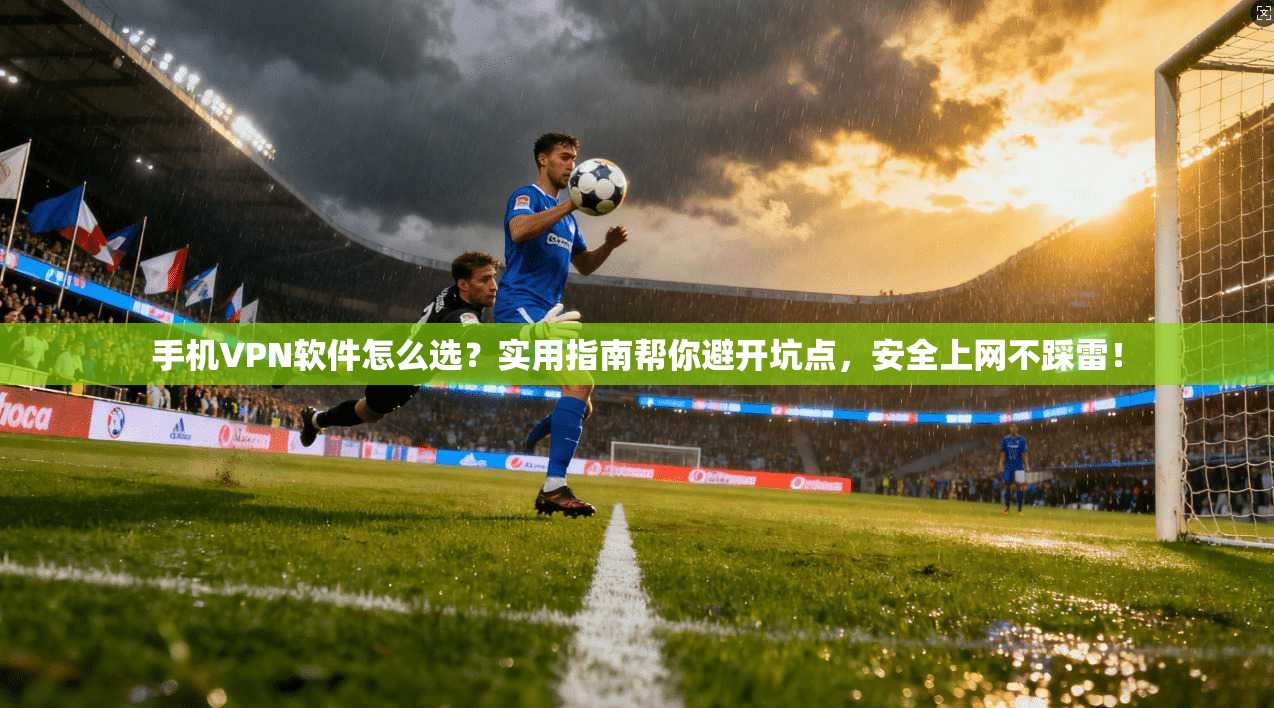 手机VPN软件怎么选？实用指南帮你避开坑点，安全上网不踩雷！