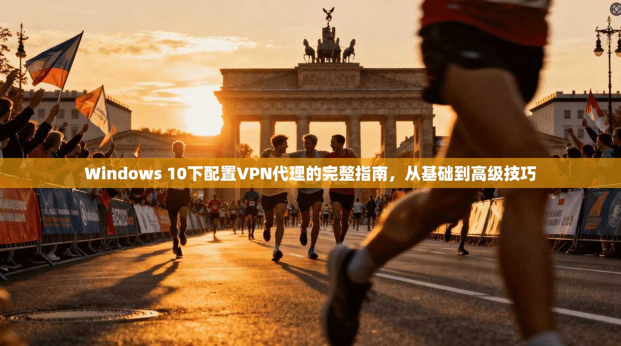 Windows 10下配置VPN代理的完整指南,从基础到高级技巧