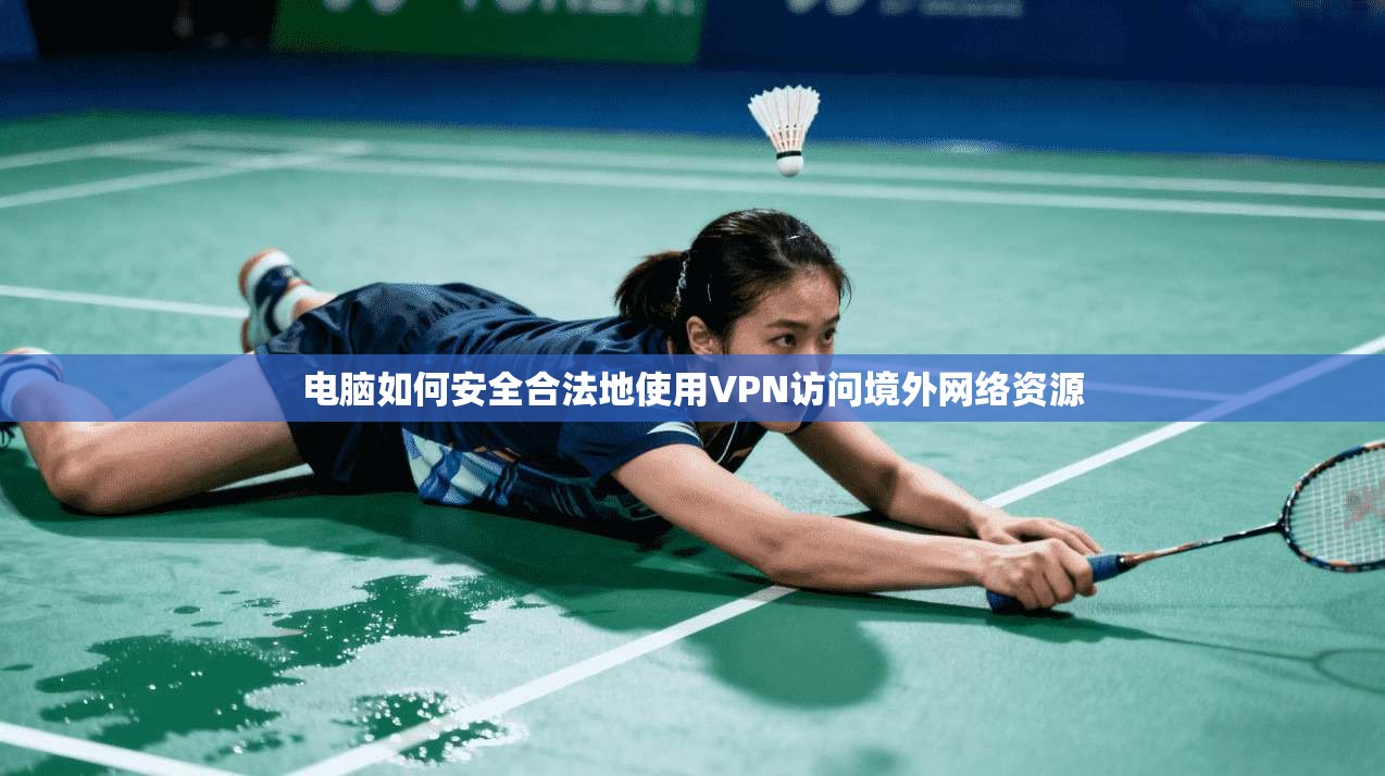 电脑如何安全合法地使用VPN访问境外网络资源