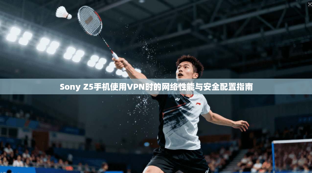 Sony Z5手机使用VPN时的网络性能与安全配置指南