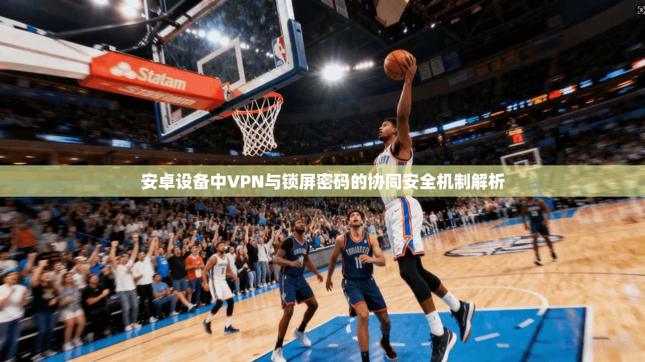 安卓设备中VPN与锁屏密码的协同安全机制解析