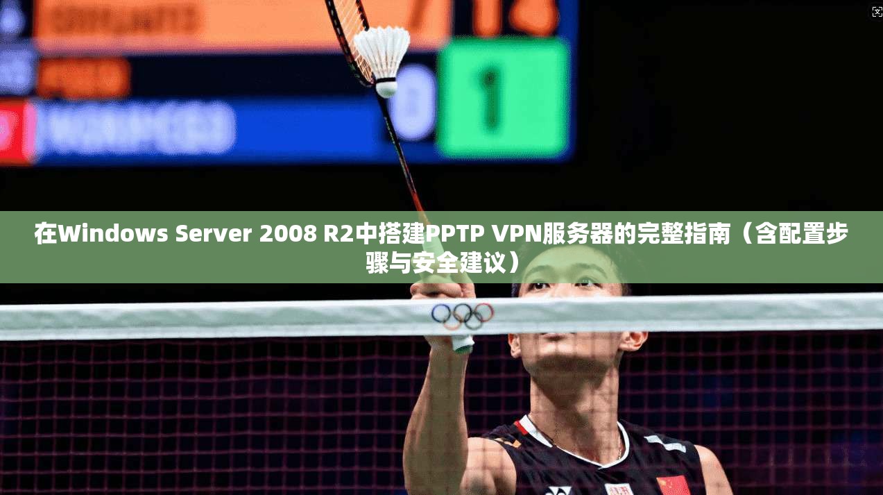 在Windows Server 2008 R2中搭建PPTP VPN服务器的完整指南(含配置步骤与安全建议)
