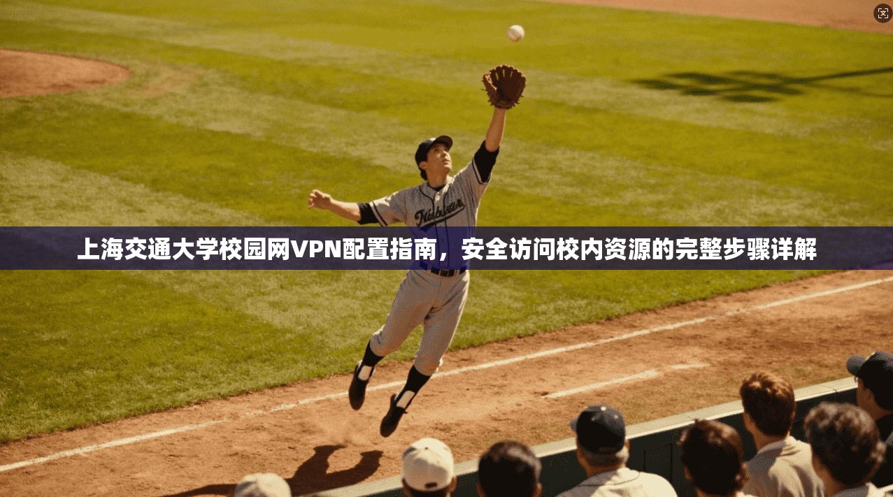 上海交通大学校园网VPN配置指南，安全访问校内资源的完整步骤详解