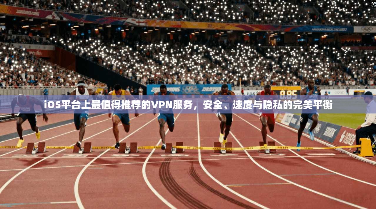 iOS平台上最值得推荐的VPN服务,安全、速度与隐私的完美平衡