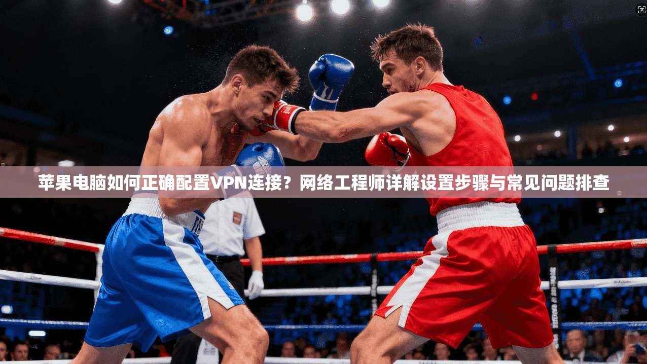苹果电脑如何正确配置VPN连接？网络工程师详解设置步骤与常见问题排查