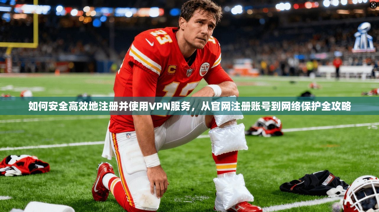 如何安全高效地注册并使用VPN服务，从官网注册账号到网络保护全攻略