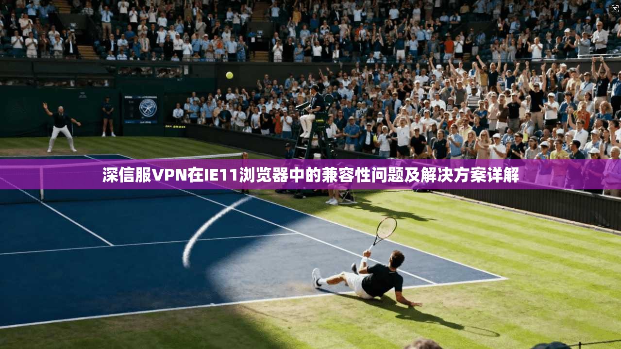 深信服VPN在IE11浏览器中的兼容性问题及解决方案详解