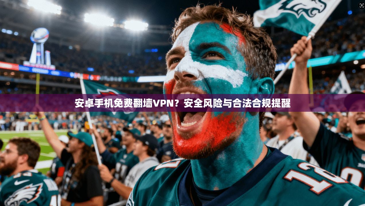 安卓手机免费翻墙VPN？安全风险与合法合规提醒