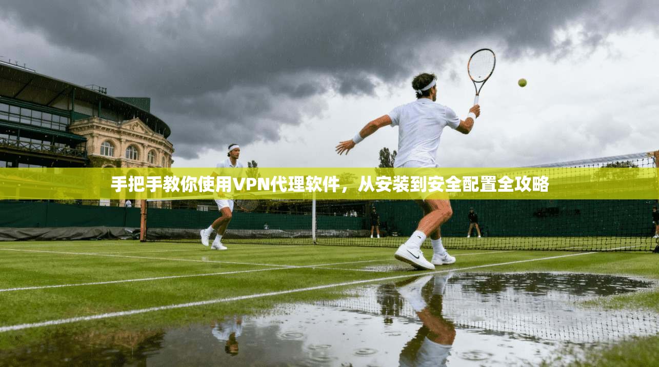 手把手教你使用VPN代理软件，从安装到安全配置全攻略