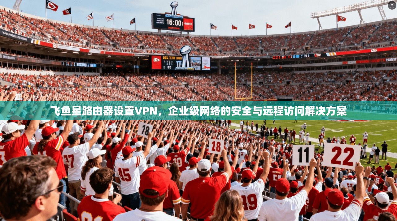 飞鱼星路由器设置VPN,企业级网络的安全与远程访问解决方案 飞鱼星路由器设置VPN,企业级网络的安全与远程访问解决方案