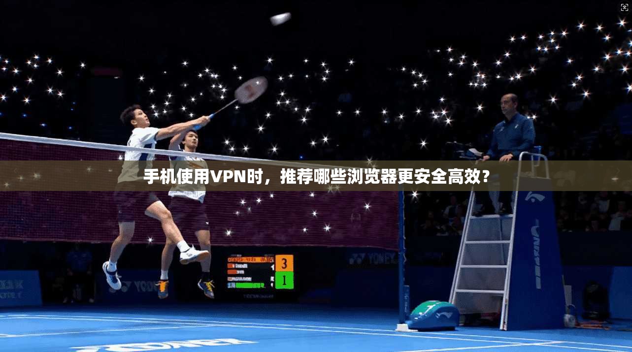 手机使用VPN时，推荐哪些浏览器更安全高效？
