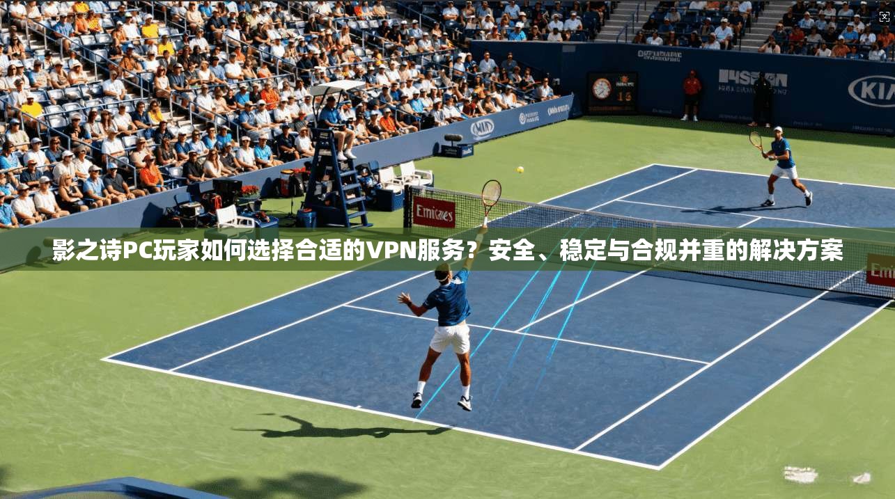 影之诗PC玩家如何选择合适的VPN服务？安全、稳定与合规并重的解决方案
