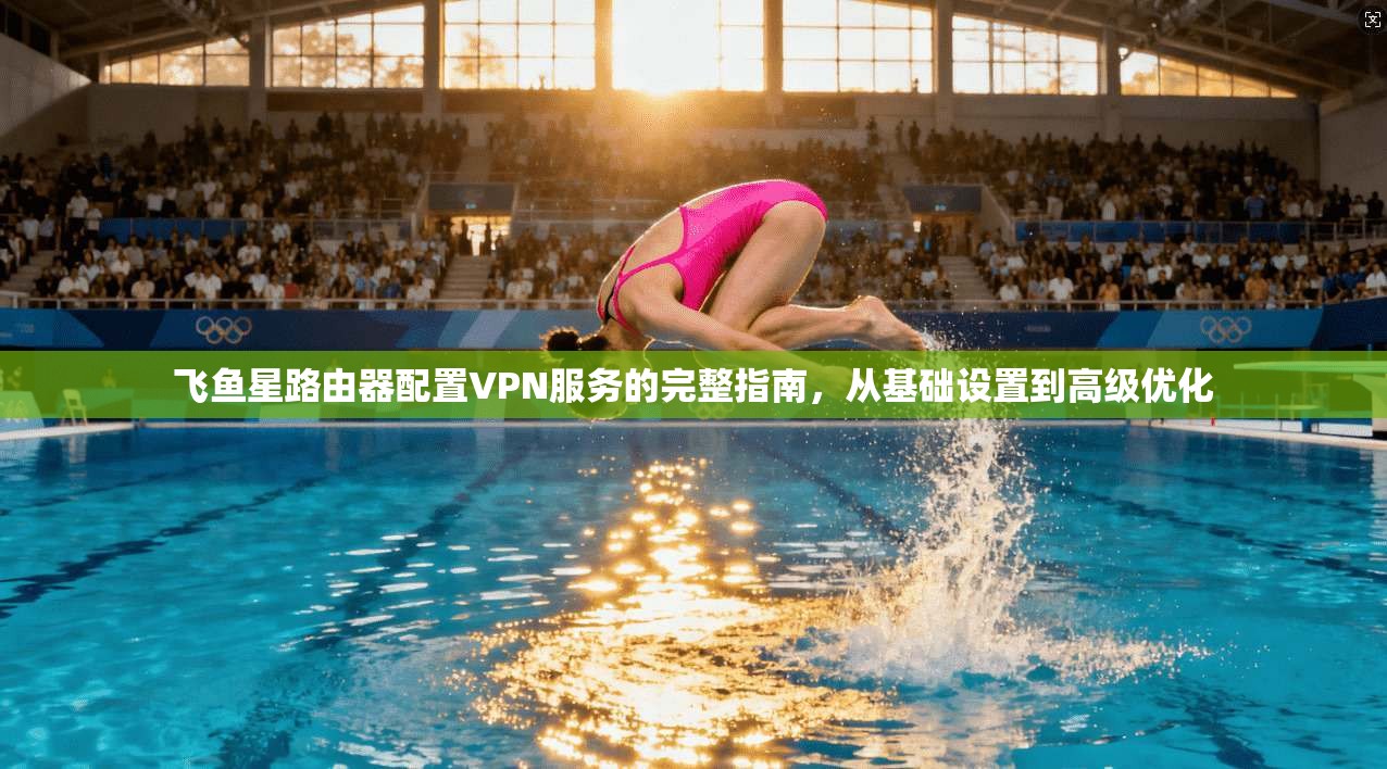 飞鱼星路由器配置VPN服务的完整指南，从基础设置到高级优化