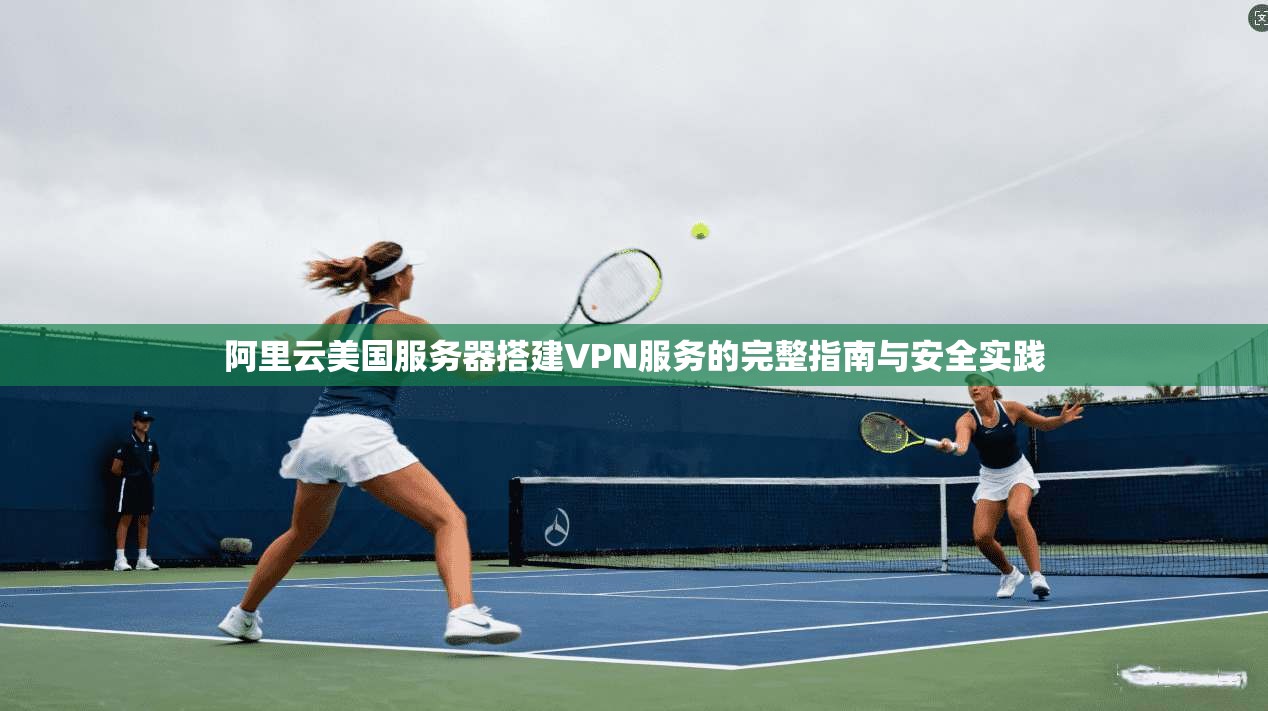 阿里云美国服务器搭建VPN服务的完整指南与安全实践