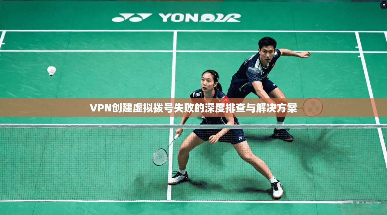 VPN创建虚拟拨号失败的深度排查与解决方案