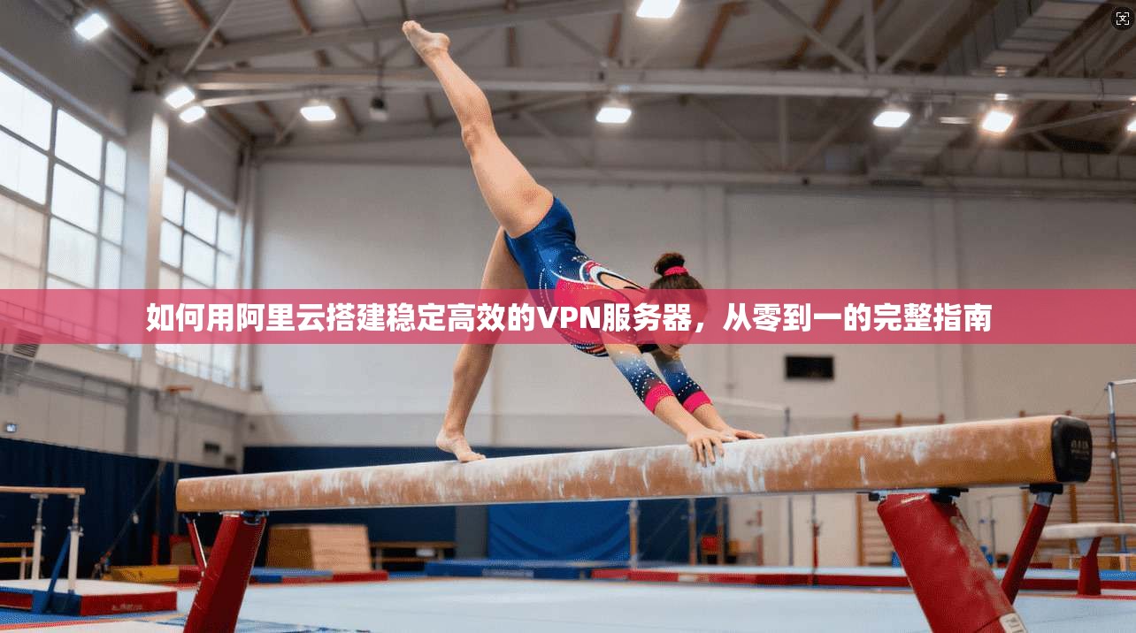 如何用阿里云搭建稳定高效的VPN服务器，从零到一的完整指南