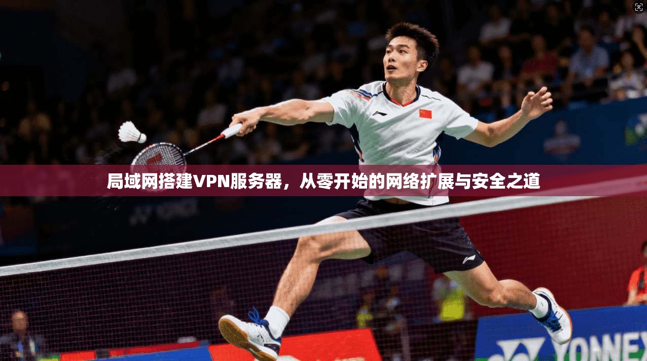 局域网搭建VPN服务器，从零开始的网络扩展与安全之道