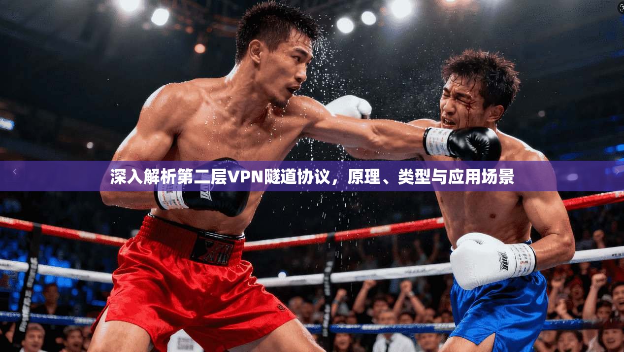 深入解析第二层VPN隧道协议,原理、类型与应用场景 深入解析第二层VPN隧道协议,原理、类型与应用场景