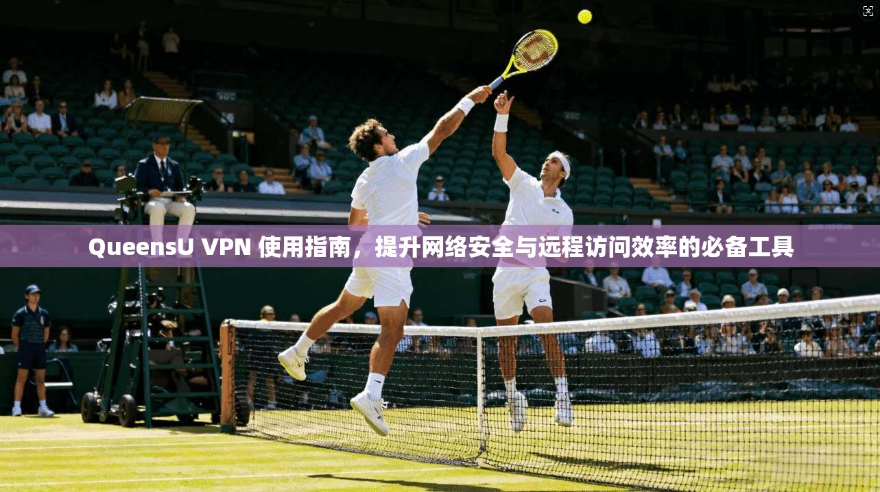 QueensU VPN 使用指南，提升网络安全与远程访问效率的必备工具