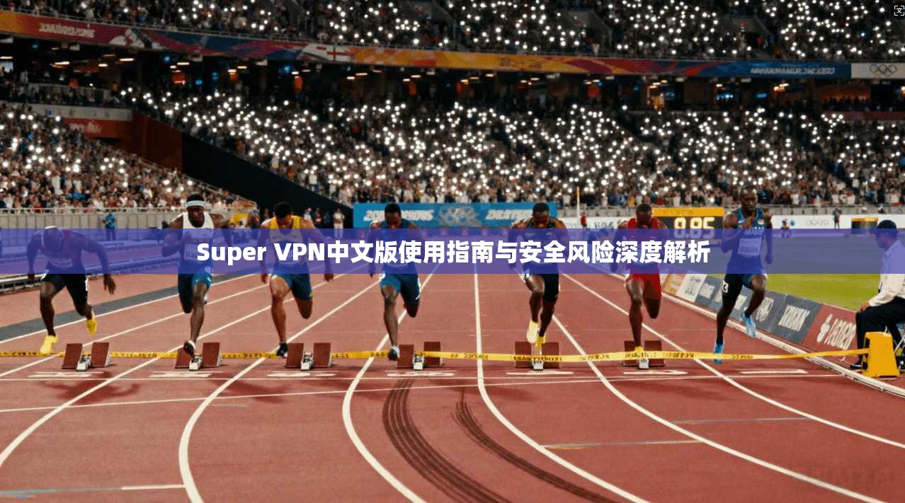 Super VPN中文版使用指南与安全风险深度解析