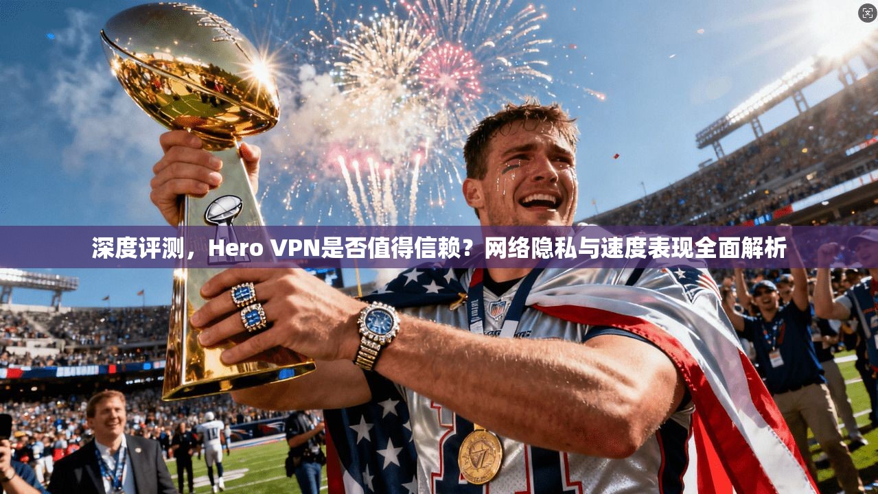 深度评测，Hero VPN是否值得信赖？网络隐私与速度表现全面解析