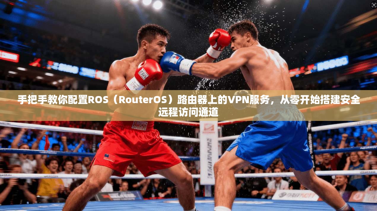 手把手教你配置ROS(RouterOS)路由器上的VPN服务,从零开始搭建安全远程访问通道