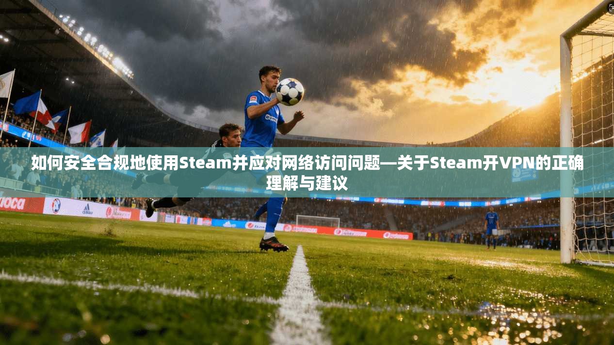 如何安全合规地使用Steam并应对网络访问问题—关于Steam开VPN的正确理解与建议